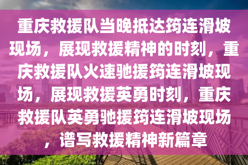 重庆救援队当晚抵达筠连滑坡现场，展现救援精神的时刻，重庆救援队火速驰援筠连滑坡现场，展现救援英勇时刻，重庆救援队英勇驰援筠连滑坡现场，谱写救援精神新篇章