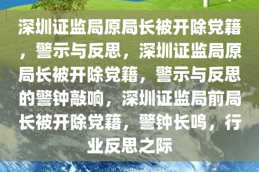 深圳证监局原局长被开除党籍，警示与反思，深圳证监局原局长被开除党籍，警示与反思的警钟敲响，深圳证监局前局长被开除党籍，警钟长鸣，行业反思之际