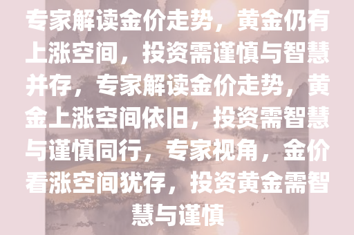 专家解读金价走势，黄金仍有上涨空间，投资需谨慎与智慧并存，专家解读金价走势，黄金上涨空间依旧，投资需智慧与谨慎同行，专家视角，金价看涨空间犹存，投资黄金需智慧与谨慎