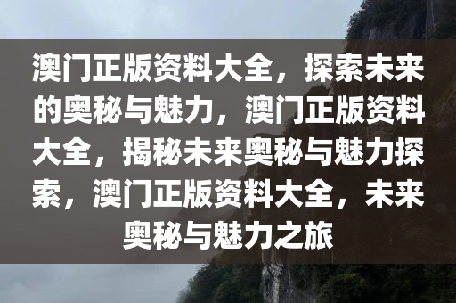 澳门正版资料大全，探索未来的奥秘与魅力，澳门正版资料大全，揭秘未来奥秘与魅力探索，澳门正版资料大全，未来奥秘与魅力之旅