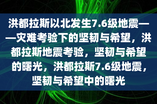 洪都拉斯以北发生7.6级地震——灾难考验下的坚韧与希望，洪都拉斯地震考验，坚韧与希望的曙光，洪都拉斯7.6级地震，坚韧与希望中的曙光