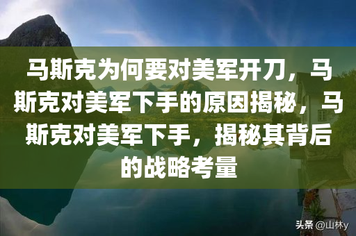 马斯克为何要对美军开刀，马斯克对美军下手的原因揭秘，马斯克对美军下手，揭秘其背后的战略考量