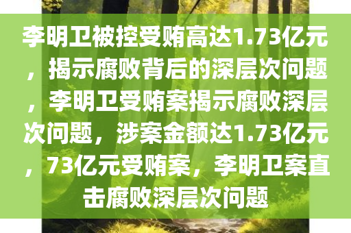 李明卫被控受贿高达1.73亿元，揭示腐败背后的深层次问题，李明卫受贿案揭示腐败深层次问题，涉案金额达1.73亿元，73亿元受贿案，李明卫案直击腐败深层次问题