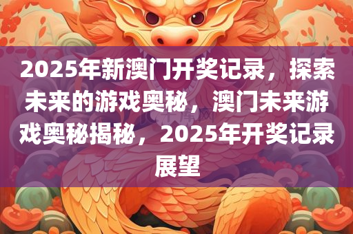 2025年新澳门开奖记录，探索未来的游戏奥秘，澳门未来游戏奥秘揭秘，2025年开奖记录展望