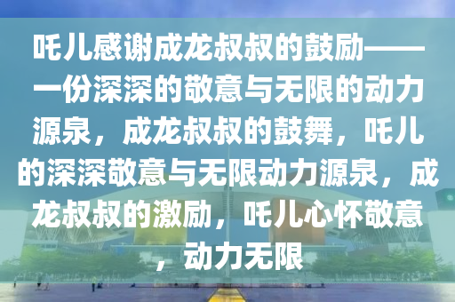 吒儿感谢成龙叔叔的鼓励——一份深深的敬意与无限的动力源泉，成龙叔叔的鼓舞，吒儿的深深敬意与无限动力源泉，成龙叔叔的激励，吒儿心怀敬意，动力无限