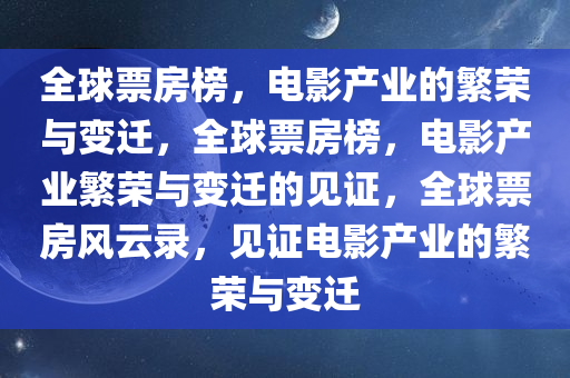 全球票房榜，电影产业的繁荣与变迁，全球票房榜，电影产业繁荣与变迁的见证，全球票房风云录，见证电影产业的繁荣与变迁