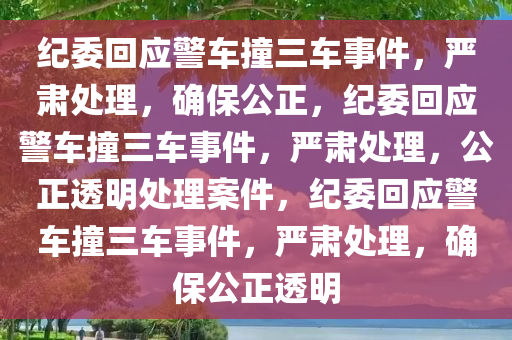 纪委回应警车撞三车事件，严肃处理，确保公正，纪委回应警车撞三车事件，严肃处理，公正透明处理案件，纪委回应警车撞三车事件，严肃处理，确保公正透明