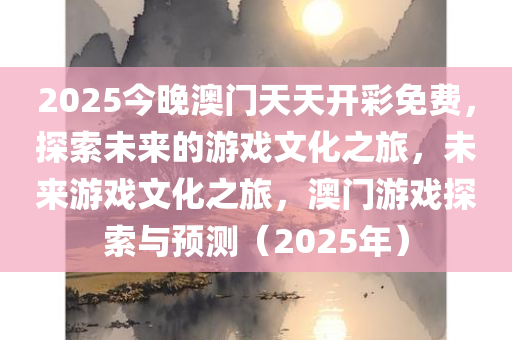 2025今晚澳门天天开彩免费，探索未来的游戏文化之旅，未来游戏文化之旅，澳门游戏探索与预测（2025年）