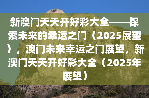 新澳门天天开好彩大全——探索未来的幸运之门（2025展望），澳门未来幸运之门展望，新澳门天天开好彩大全（2025年展望）