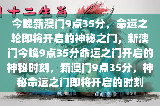 今晚新澳门9点35分，命运之轮即将开启的神秘之门，新澳门今晚9点35分命运之门开启的神秘时刻，新澳门9点35分，神秘命运之门即将开启的时刻