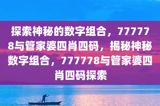 探索神秘的数字组合，777778与管家婆四肖四码，揭秘神秘数字组合，777778与管家婆四肖四码探索