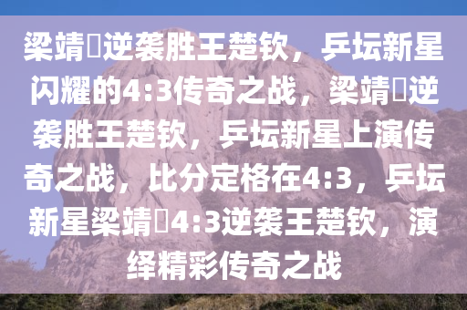 梁靖崑逆袭胜王楚钦，乒坛新星闪耀的4:3传奇之战，梁靖崑逆袭胜王楚钦，乒坛新星上演传奇之战，比分定格在4:3，乒坛新星梁靖崑4:3逆袭王楚钦，演绎精彩传奇之战