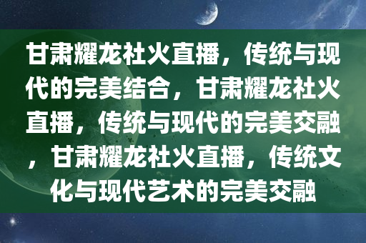 甘肃耀龙社火直播，传统与现代的完美结合，甘肃耀龙社火直播，传统与现代的完美交融，甘肃耀龙社火直播，传统文化与现代艺术的完美交融