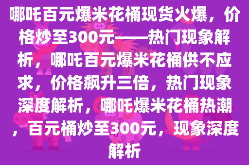 哪吒百元爆米花桶现货火爆，价格炒至300元——热门现象解析，哪吒百元爆米花桶供不应求，价格飙升三倍，热门现象深度解析，哪吒爆米花桶热潮，百元桶炒至300元，现象深度解析