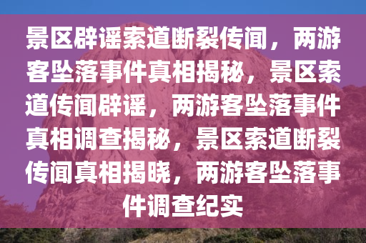 景区辟谣索道断裂传闻，两游客坠落事件真相揭秘，景区索道传闻辟谣，两游客坠落事件真相调查揭秘，景区索道断裂传闻真相揭晓，两游客坠落事件调查纪实