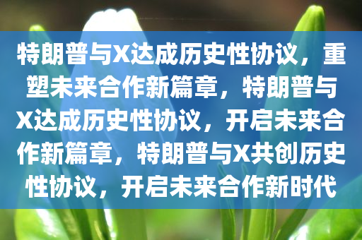 特朗普与X达成历史性协议，重塑未来合作新篇章，特朗普与X达成历史性协议，开启未来合作新篇章，特朗普与X共创历史性协议，开启未来合作新时代