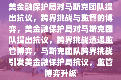 美金融保护局对马斯克团队提出抗议，跨界挑战与监管的博弈，美金融保护局对马斯克团队提出抗议，跨界挑战遭遇监管博弈，马斯克团队跨界挑战引发美金融保护局抗议，监管博弈升级