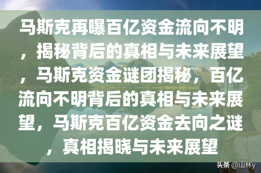 马斯克再曝百亿资金流向不明，揭秘背后的真相与未来展望，马斯克资金谜团揭秘，百亿流向不明背后的真相与未来展望，马斯克百亿资金去向之谜，真相揭晓与未来展望