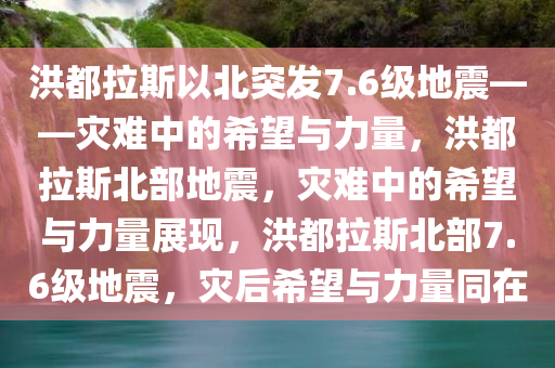 洪都拉斯以北突发7.6级地震——灾难中的希望与力量，洪都拉斯北部地震，灾难中的希望与力量展现，洪都拉斯北部7.6级地震，灾后希望与力量同在