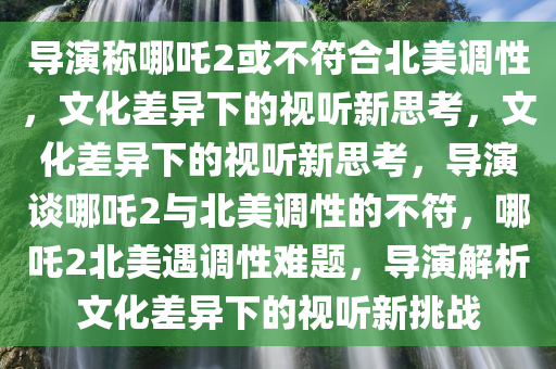 导演称哪吒2或不符合北美调性，文化差异下的视听新思考，文化差异下的视听新思考，导演谈哪吒2与北美调性的不符，哪吒2北美遇调性难题，导演解析文化差异下的视听新挑战