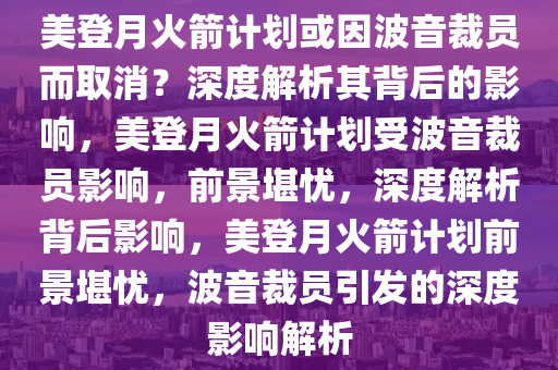 美登月火箭计划或因波音裁员而取消？深度解析其背后的影响，美登月火箭计划受波音裁员影响，前景堪忧，深度解析背后影响，美登月火箭计划前景堪忧，波音裁员引发的深度影响解析