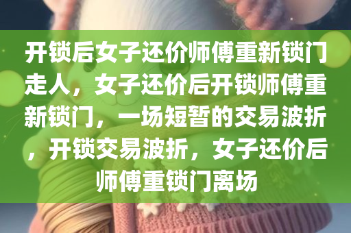 开锁后女子还价师傅重新锁门走人，女子还价后开锁师傅重新锁门，一场短暂的交易波折，开锁交易波折，女子还价后师傅重锁门离场