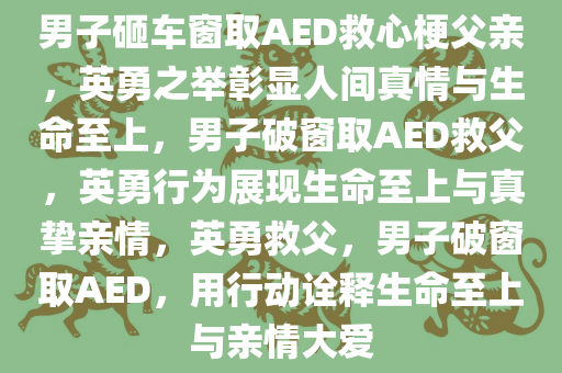 男子砸车窗取AED救心梗父亲，英勇之举彰显人间真情与生命至上，男子破窗取AED救父，英勇行为展现生命至上与真挚亲情，英勇救父，男子破窗取AED，用行动诠释生命至上与亲情大爱