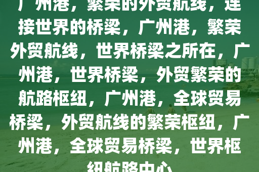 广州港，繁荣的外贸航线，连接世界的桥梁，广州港，繁荣外贸航线，世界桥梁之所在，广州港，世界桥梁，外贸繁荣的航路枢纽，广州港，全球贸易桥梁，外贸航线的繁荣枢纽，广州港，全球贸易桥梁，世界枢纽航路中心