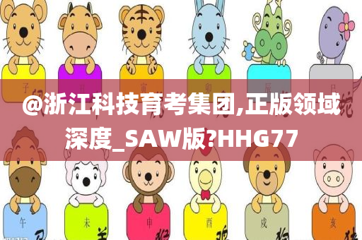 @浙江科技育考集团,正版领域深度_SAW版?HHG77