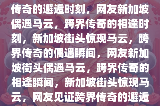 网友在新加坡偶遇马云，跨界传奇的邂逅时刻，网友新加坡偶遇马云，跨界传奇的相逢时刻，新加坡街头惊现马云，跨界传奇的偶遇瞬间，网友新加坡街头偶遇马云，跨界传奇的相逢瞬间，新加坡街头惊现马云，网友见证跨界传奇的邂逅瞬间