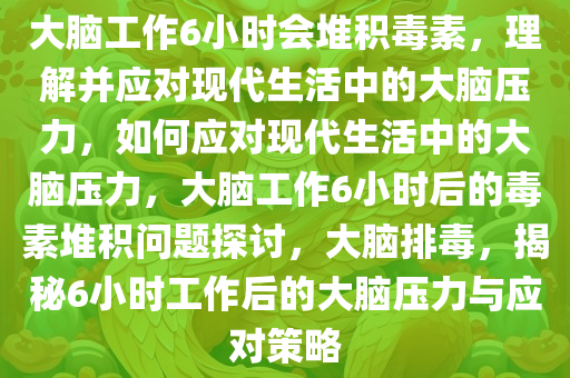 大脑工作6小时会堆积毒素，理解并应对现代生活中的大脑压力，如何应对现代生活中的大脑压力，大脑工作6小时后的毒素堆积问题探讨，大脑排毒，揭秘6小时工作后的大脑压力与应对策略