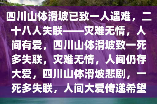 四川山体滑坡已致一人遇难，二十八人失联——灾难无情，人间有爱，四川山体滑坡致一死多失联，灾难无情，人间仍存大爱，四川山体滑坡悲剧，一死多失联，人间大爱传递希望