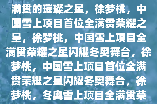 徐梦桃，中国雪上项目首位全满贯的璀璨之星，徐梦桃，中国雪上项目首位全满贯荣耀之星，徐梦桃，中国雪上项目全满贯荣耀之星闪耀冬奥舞台，徐梦桃，中国雪上项目首位全满贯荣耀之星闪耀冬奥舞台，徐梦桃，冬奥雪上项目全满贯荣耀之星闪耀舞台