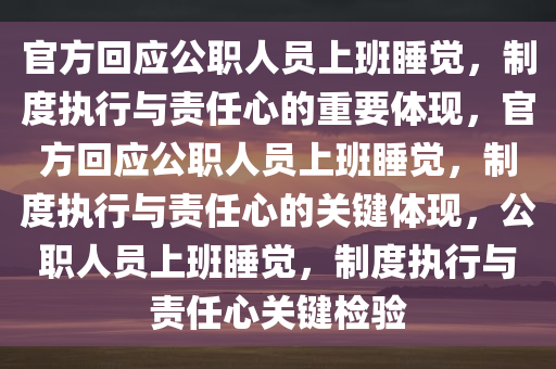 官方回应公职人员上班睡觉，制度执行与责任心的重要体现，官方回应公职人员上班睡觉，制度执行与责任心的关键体现，公职人员上班睡觉，制度执行与责任心关键检验