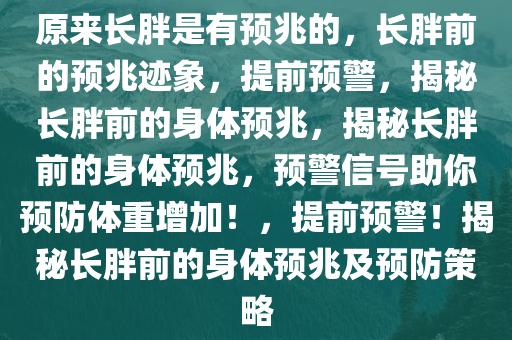 原来长胖是有预兆的，长胖前的预兆迹象，提前预警，揭秘长胖前的身体预兆，揭秘长胖前的身体预兆，预警信号助你预防体重增加！，提前预警！揭秘长胖前的身体预兆及预防策略