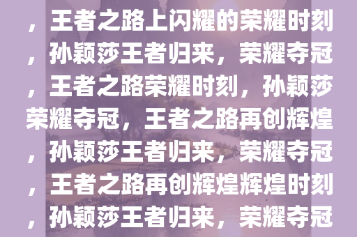 孙颖莎4比1大胜蒯曼成功夺冠，王者之路上闪耀的荣耀时刻，孙颖莎王者归来，荣耀夺冠，王者之路荣耀时刻，孙颖莎荣耀夺冠，王者之路再创辉煌，孙颖莎王者归来，荣耀夺冠，王者之路再创辉煌辉煌时刻，孙颖莎王者归来，荣耀夺冠，再创王者之路辉煌时刻