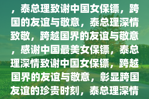 泰总理发视频感谢中国最美女保镖，跨越国界的友谊与敬意，泰总理致谢中国女保镖，跨国的友谊与敬意，泰总理深情致敬，跨越国界的友谊与敬意，感谢中国最美女保镖，泰总理深情致谢中国女保镖，跨越国界的友谊与敬意，彰显跨国友谊的珍贵时刻，泰总理深情致敬中国女保镖，跨国友谊的珍贵瞬间