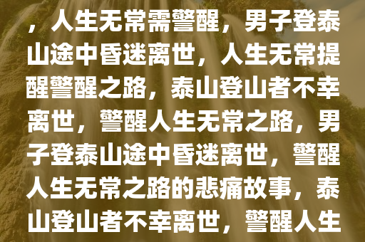 男子登泰山途中昏迷不幸离世，人生无常需警醒，男子登泰山途中昏迷离世，人生无常提醒警醒之路，泰山登山者不幸离世，警醒人生无常之路，男子登泰山途中昏迷离世，警醒人生无常之路的悲痛故事，泰山登山者不幸离世，警醒人生无常之路的悲痛故事