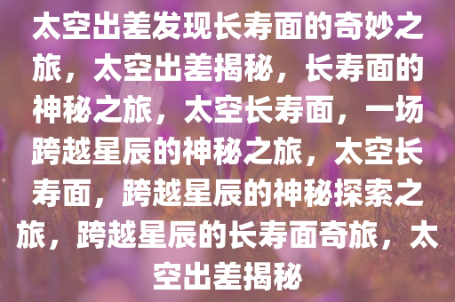 太空出差发现长寿面的奇妙之旅，太空出差揭秘，长寿面的神秘之旅，太空长寿面，一场跨越星辰的神秘之旅，太空长寿面，跨越星辰的神秘探索之旅，跨越星辰的长寿面奇旅，太空出差揭秘