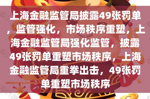 上海金融监管局披露49张罚单，监管强化，市场秩序重塑，上海金融监管局强化监管，披露49张罚单重塑市场秩序，上海金融监管局重拳出击，49张罚单重塑市场秩序