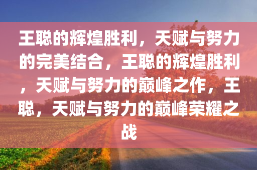 王聪的辉煌胜利，天赋与努力的完美结合，王聪的辉煌胜利，天赋与努力的巅峰之作，王聪，天赋与努力的巅峰荣耀之战