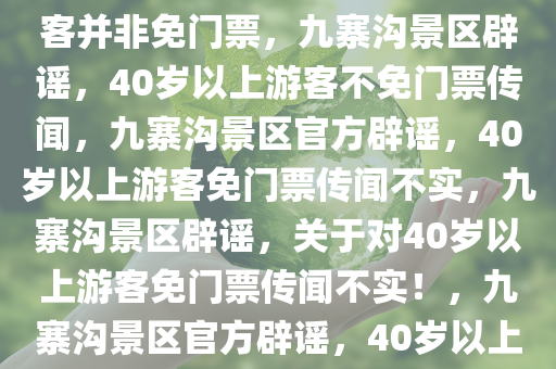 九寨沟景区辟谣，40岁以上游客并非免门票，九寨沟景区辟谣，40岁以上游客不免门票传闻，九寨沟景区官方辟谣，40岁以上游客免门票传闻不实，九寨沟景区辟谣，关于对40岁以上游客免门票传闻不实！，九寨沟景区官方辟谣，40岁以上游客免门票传闻不实