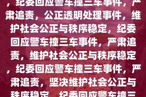 纪委回应警车撞三车事件，公正透明处理，严肃追责不松懈，纪委回应警车撞三车事件，严肃追责，公正透明处理事件，维护社会公正与秩序稳定，纪委回应警车撞三车事件，严肃追责，维护社会公正与秩序稳定，纪委回应警车撞三车事件，严肃追责，坚决维护社会公正与秩序稳定，纪委回应警车撞三车事件，严肃追责，坚决维护社会公正与秩序稳定