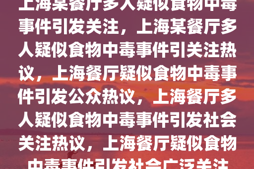 上海某餐厅多人疑似食物中毒事件引发关注，上海某餐厅多人疑似食物中毒事件引关注热议，上海餐厅疑似食物中毒事件引发公众热议，上海餐厅多人疑似食物中毒事件引发社会关注热议，上海餐厅疑似食物中毒事件引发社会广泛关注