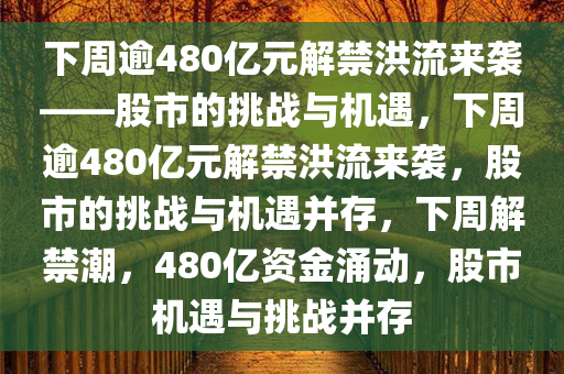 下周逾480亿元解禁洪流来袭——股市的挑战与机遇，下周逾480亿元解禁洪流来袭，股市的挑战与机遇并存，下周解禁潮，480亿资金涌动，股市机遇与挑战并存