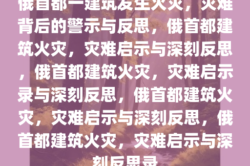 俄首都一建筑发生火灾，灾难背后的警示与反思，俄首都建筑火灾，灾难启示与深刻反思，俄首都建筑火灾，灾难启示录与深刻反思，俄首都建筑火灾，灾难启示与深刻反思，俄首都建筑火灾，灾难启示与深刻反思录