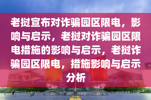 老挝宣布对诈骗园区限电，影响与启示，老挝对诈骗园区限电措施的影响与启示，老挝诈骗园区限电，措施影响与启示分析