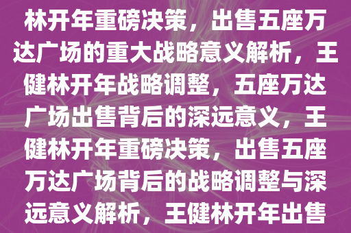 王健林开年重磅决策，出售五座万达广场的重大意义，王健林开年重磅决策，出售五座万达广场的重大战略意义解析，王健林开年战略调整，五座万达广场出售背后的深远意义，王健林开年重磅决策，出售五座万达广场背后的战略调整与深远意义解析，王健林开年出售五座万达广场，战略调整与深远意义深度解析