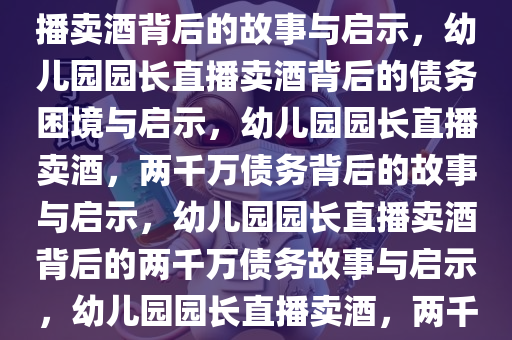 幼儿园园长背负两千万债务，直播卖酒背后的故事与启示，幼儿园园长直播卖酒背后的债务困境与启示，幼儿园园长直播卖酒，两千万债务背后的故事与启示，幼儿园园长直播卖酒背后的两千万债务故事与启示，幼儿园园长直播卖酒，两千万债务背后的感人故事与启示