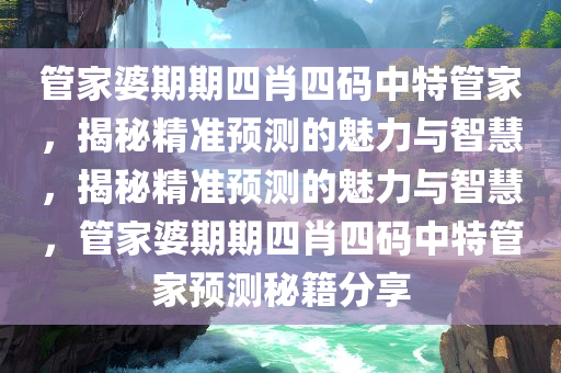 管家婆期期四肖四码中特管家，揭秘精准预测的魅力与智慧，揭秘精准预测的魅力与智慧，管家婆期期四肖四码中特管家预测秘籍分享